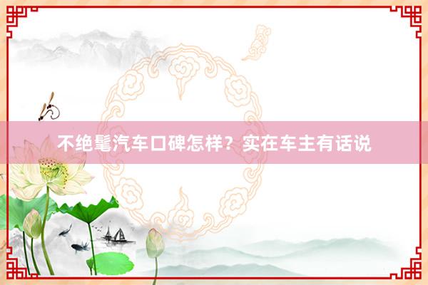 不绝髦汽车口碑怎样？实在车主有话说