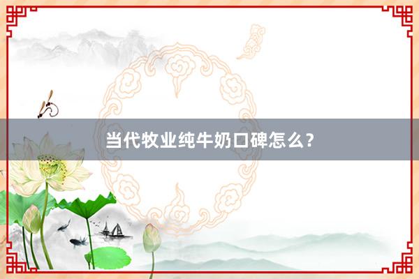 当代牧业纯牛奶口碑怎么？