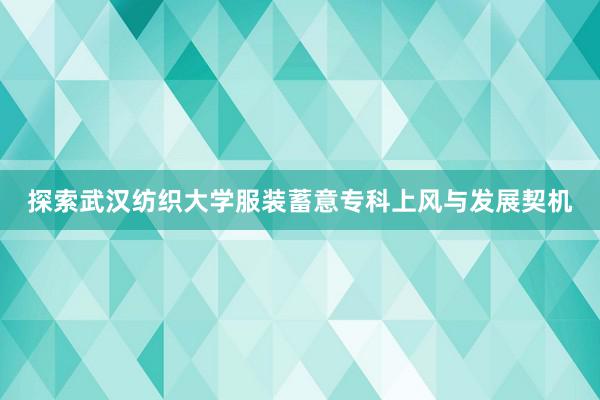 探索武汉纺织大学服装蓄意专科上风与发展契机