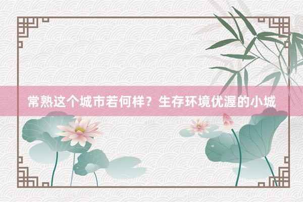 常熟这个城市若何样？生存环境优渥的小城