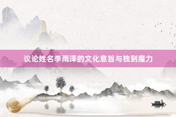 议论姓名李雨泽的文化意旨与独到魔力