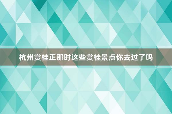 杭州赏桂正那时这些赏桂景点你去过了吗