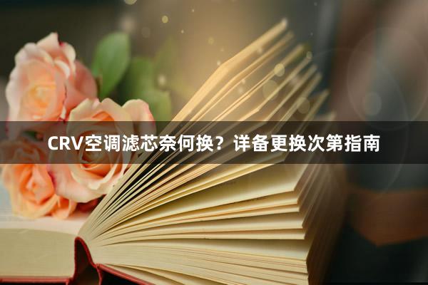 CRV空调滤芯奈何换?详备更换次第指南