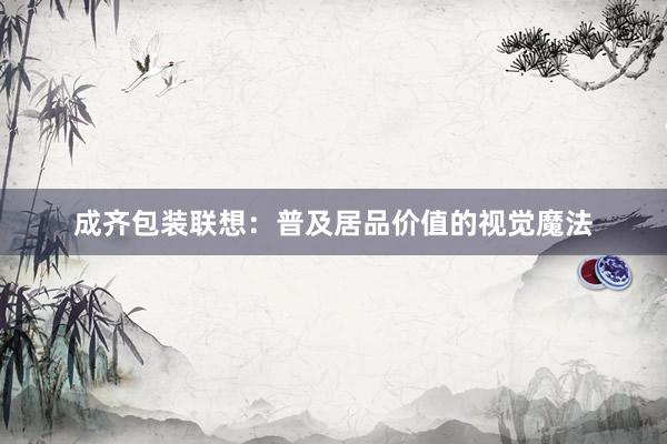 成齐包装联想:普及居品价值的视觉魔法