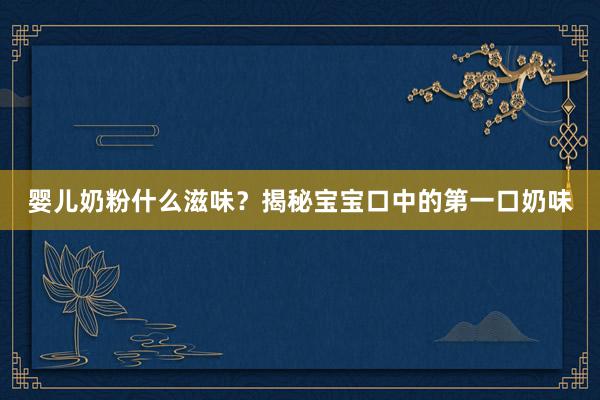 婴儿奶粉什么滋味?揭秘宝宝口中的第一口奶味