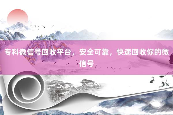 专科微信号回收平台，安全可靠，快速回收你的微信号