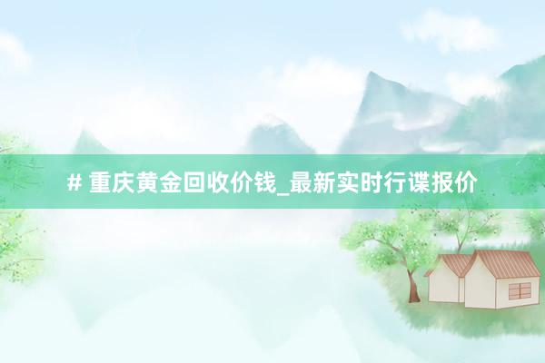 # 重庆黄金回收价钱_最新实时行谍报价