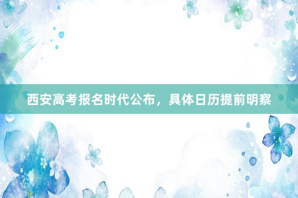 西安高考报名时代公布,具体日历提前明察