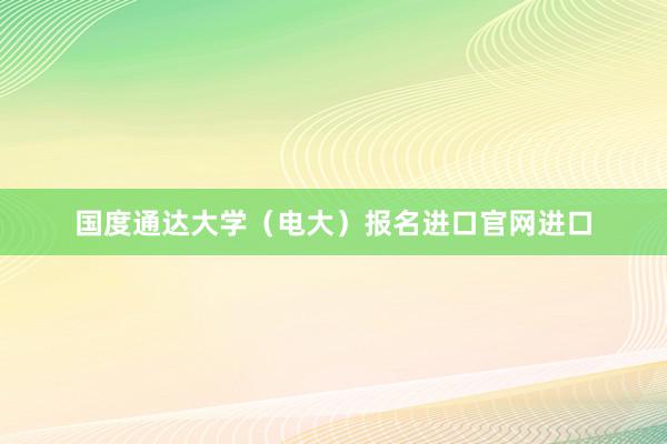 国度通达大学(电大)报名进口官网进口