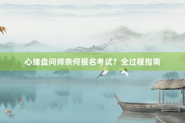 心绪盘问师奈何报名考试?全过程指南