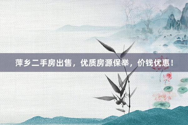 萍乡二手房出售,优质房源保举,价钱优惠!