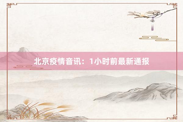北京疫情音讯：1小时前最新通报
