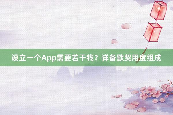 设立一个App需要若干钱？详备默契用度组成