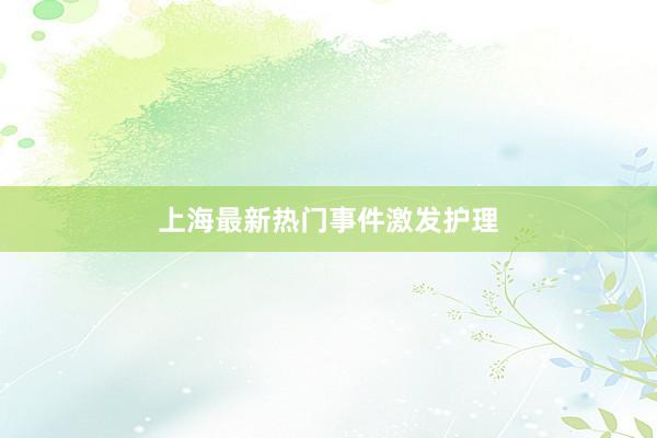 上海最新热门事件激发护理