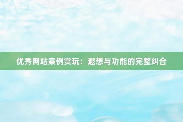 优秀网站案例赏玩：遐想与功能的完整纠合