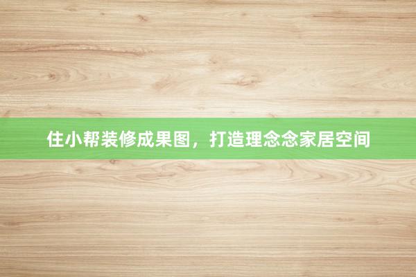 住小帮装修成果图,打造理念念家居空间