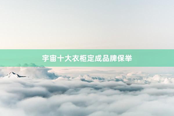 宇宙十大衣柜定成品牌保举