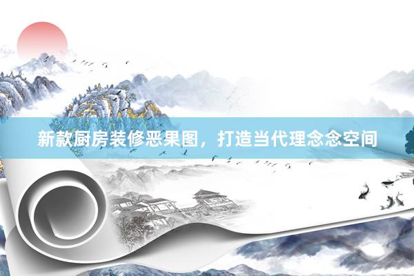 新款厨房装修恶果图,打造当代理念念空间