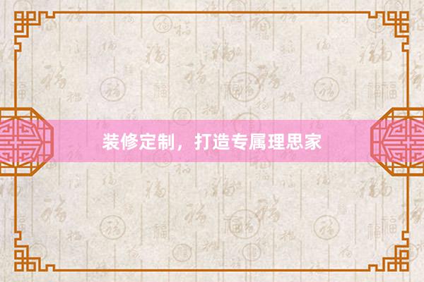 装修定制,打造专属理思家