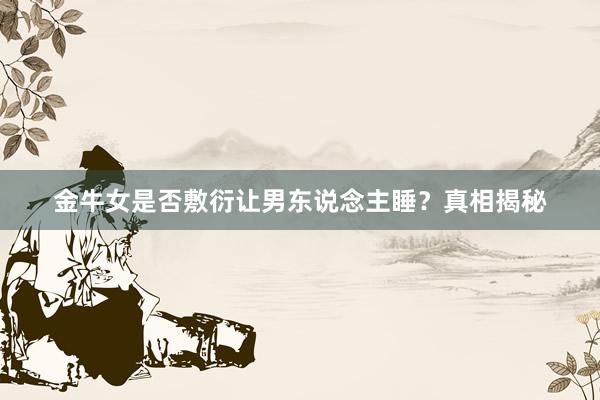 金牛女是否敷衍让男东说念主睡?真相揭秘