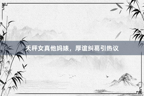 天秤女真他妈婊，厚谊纠葛引热议